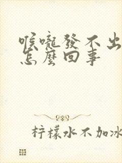 喉咙发不出声音怎么回事