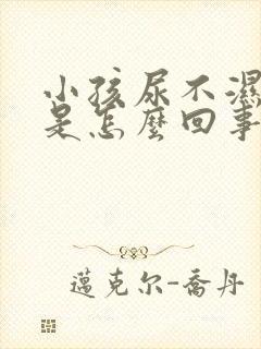 小孩尿不湿漏尿是怎么回事