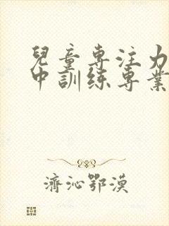 儿童专注力不集中训练专业机构