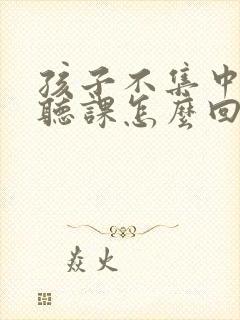 孩子不集中精力听课怎么回事