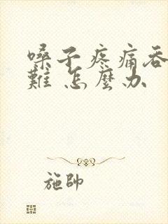 嗓子疼痛吞咽困难 怎么办