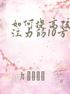 如何提高孩子专注力的10方法