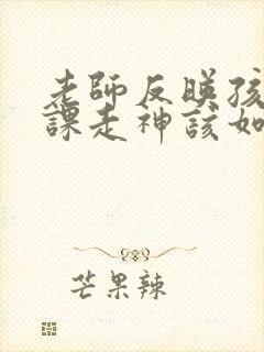 老师反映孩子上课走神该如何回复