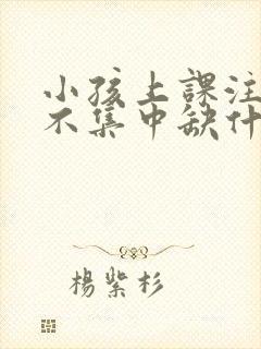 小孩上课注意力不集中缺什么