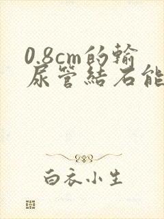 0.8cm的输尿管结石能排出嘛