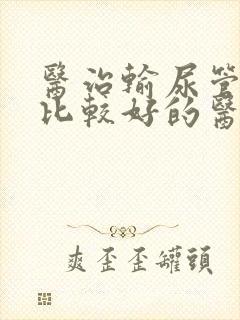 医治输尿管结石比较好的医院是哪家