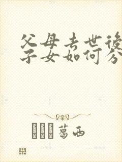 父母去世后遗产子女如何分配