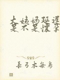 大姨妈延迟七天是不是怀孕了