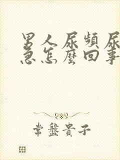 男人尿频尿痛尿急怎么回事