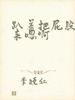 趴着把屁股撅起来嗯啊