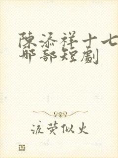 陈添祥十七郎是哪部短剧