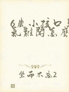 6岁小孩口臭出气难闻怎么解决