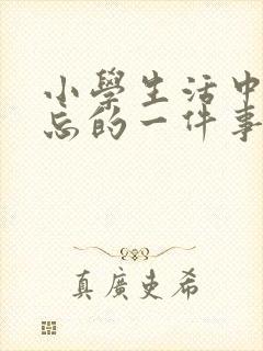 小学生活中最难忘的一件事600字优秀作文