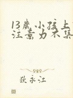 13岁小孩上课注意力不集中咋办