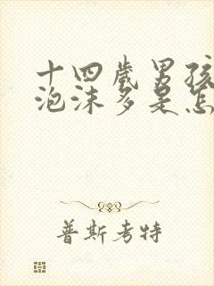 十四岁男孩尿液泡沫多是怎么回事