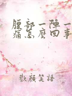 腹部一阵一阵的痛怎么回事