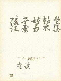 孩子好动坐不住注意力不集中是什么原因