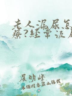 老人漏尿怎么治疗?经常流尿是怎么回事