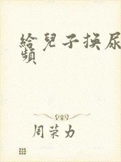 给儿子换尿布视频