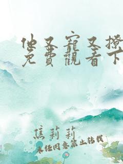 他又宠又撩漫画免费观看下拉式