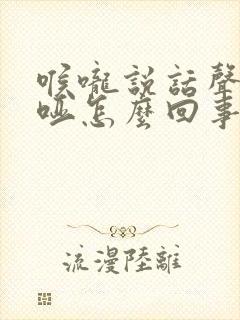 喉咙说话声音嘶哑怎么回事越来越粗