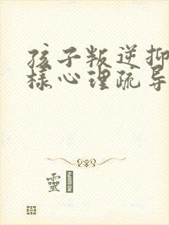 孩子叛逆抑郁怎样心理疏导