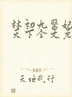 林初九医妃权倾天下全文免费阅读