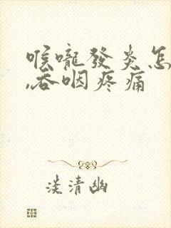 喉咙发炎怎么办,吞咽疼痛