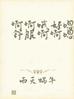 啊啊哦好嗯嗯好舒服啊啊嗯嗯