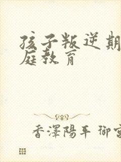 孩子叛逆期的家庭教育