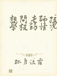 想问老师孩子在学校的情况怎么问