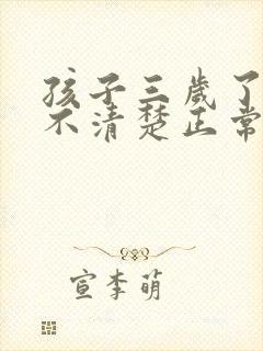 孩子三岁了说话不清楚正常吗