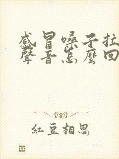 感冒嗓子拉弦的声音怎么回事