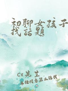 初聊女孩子怎么找话题