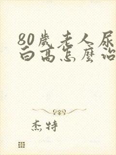 80岁老人尿蛋白高怎么治疗