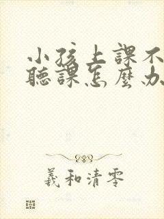 小孩上课不认真听课怎么办呢