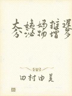 大姨妈推迟三天分泌物增多