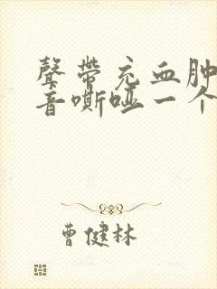 声带充血肿胀声音嘶哑一个多月了还能治好吗