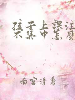 孩子上课注意力不集中怎么办小孩