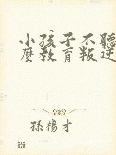 小孩子不听话怎么教育叛逆期孩子