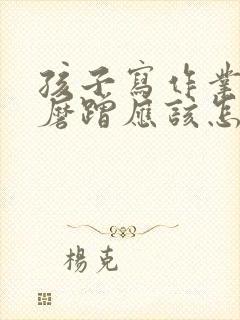 孩子写作业拖拉磨蹭应该怎么办