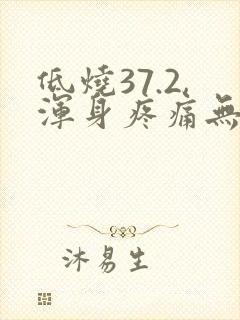 低烧37.2,浑身疼痛无力