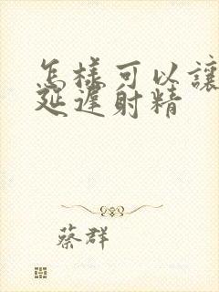 怎样可以让男人延迟射精