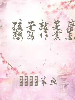 孩子就是磨蹭不想写作业怎么办