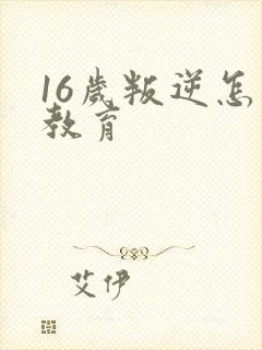 16岁叛逆怎么教育