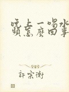 晚上一喝水就尿频怎么回事