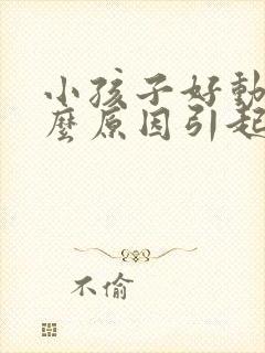 小孩子好动是什么原因引起的