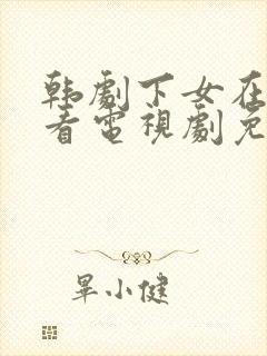 韩剧下女在线观看电视剧免费高清