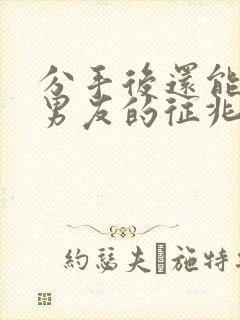 分手后还能挽回男友的征兆