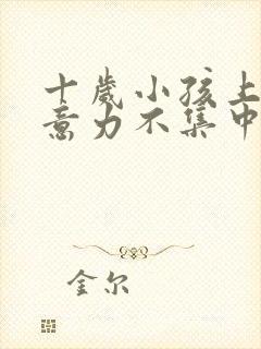 十岁小孩上课注意力不集中是怎么回事